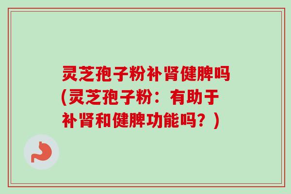 灵芝孢子粉补肾健脾吗(灵芝孢子粉：有助于补肾和健脾功能吗？)-第1张图片-卓越灵芝孢子粉
