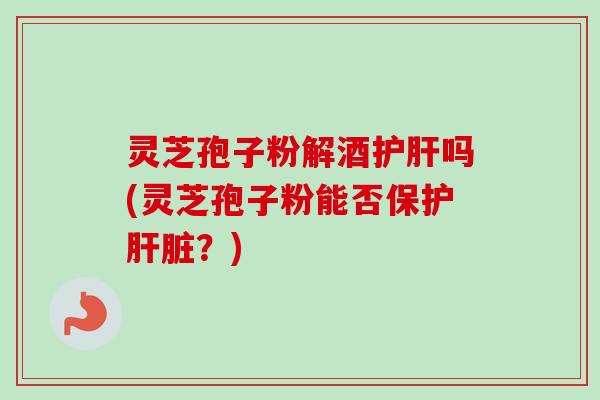 灵芝孢子粉解酒护肝吗(灵芝孢子粉能否保护肝脏？)-第1张图片-卓越灵芝孢子粉