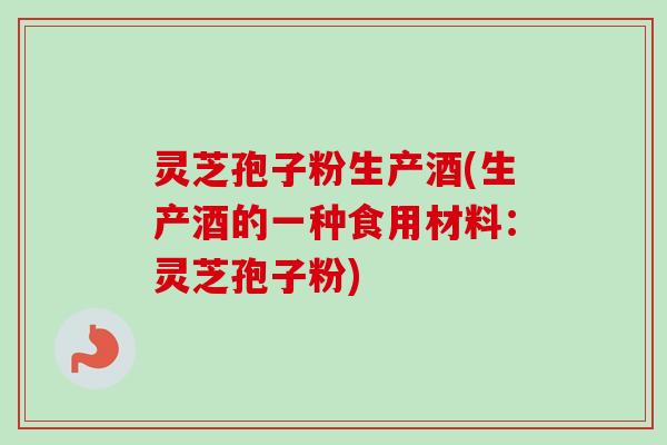 灵芝孢子粉生产酒(生产酒的一种食用材料：灵芝孢子粉)-第1张图片-卓越灵芝孢子粉