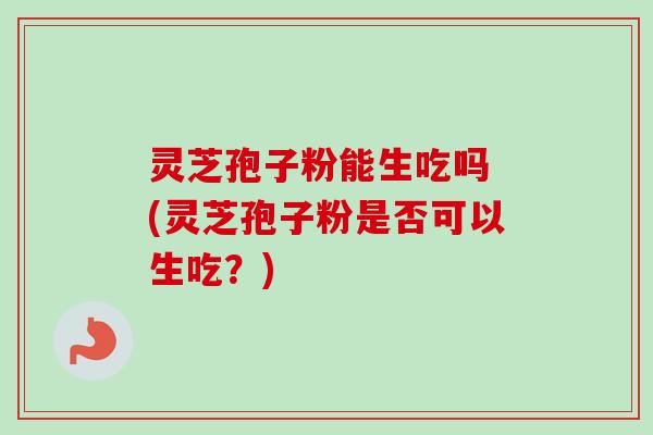 灵芝孢子粉能生吃吗 (灵芝孢子粉是否可以生吃?)-第1张图片-卓越灵芝孢子粉 灵芝孢子粉能生吃吗 (灵芝孢子粉是否可以生吃?)-第1张图片-卓越灵芝孢子粉