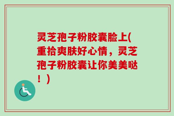 灵芝孢子粉胶囊脸上(重拾爽肤好心情,灵芝孢子粉胶囊让你美美哒!)-第1张图片-卓越灵芝孢子粉 灵芝孢子粉胶囊脸上(重拾爽肤好心情,灵芝孢子粉胶囊让你美美哒!)-第1张图片-卓越灵芝孢子粉