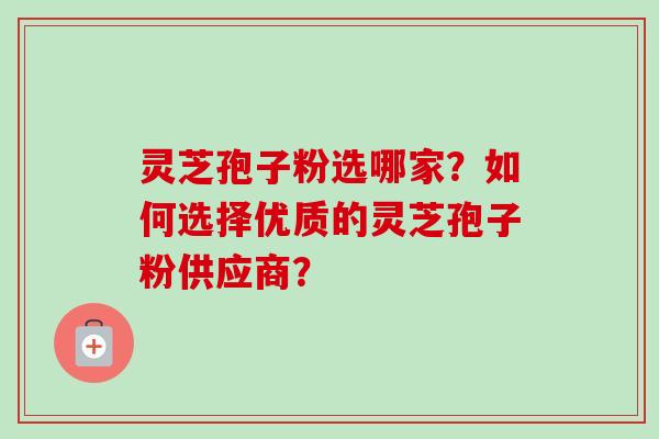 灵芝孢子粉选哪家?如何选择优质的灵芝孢子粉供应商?-第1张图片-卓越灵芝孢子粉 灵芝孢子粉选哪家?如何选择优质的灵芝孢子粉供应商?-第1张图片-卓越灵芝孢子粉