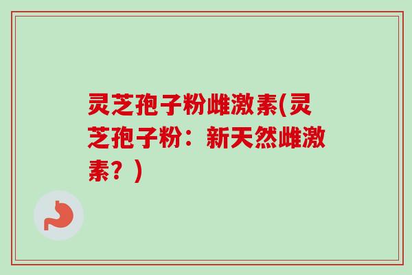 灵芝孢子粉雌激素(灵芝孢子粉:新天然雌激素?)-第1张图片-卓越灵芝孢子粉 灵芝孢子粉雌激素(灵芝孢子粉:新天然雌激素?)-第1张图片-卓越灵芝孢子粉