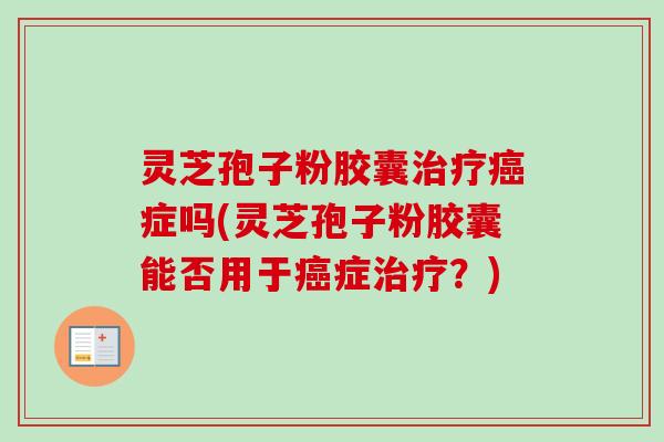灵芝孢子粉胶囊治疗癌症吗(灵芝孢子粉胶囊能否用于癌症治疗？)-第1张图片-卓越灵芝孢子粉
