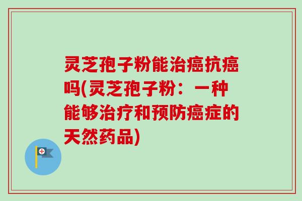 灵芝孢子粉能治癌抗癌吗(灵芝孢子粉：一种能够治疗和预防癌症的天然药品)-第1张图片-卓越灵芝孢子粉