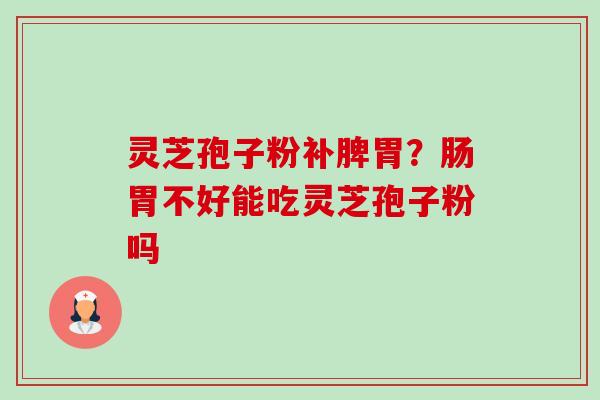 灵芝孢子粉补脾胃?肠胃不好能吃灵芝孢子粉吗-第1张图片-卓越灵芝孢子粉 灵芝孢子粉补脾胃?肠胃不好能吃灵芝孢子粉吗-第1张图片-卓越灵芝孢子粉