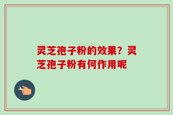 灵芝孢子粉的效果？灵芝孢子粉有何作用呢-第1张图片-卓越灵芝孢子粉