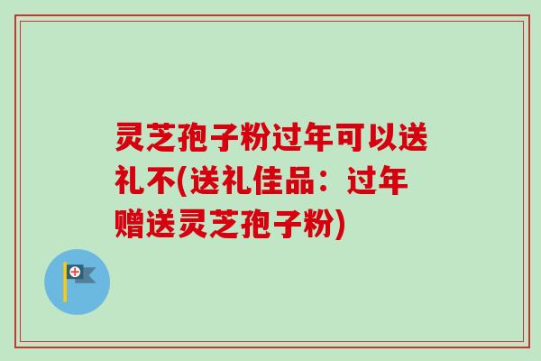灵芝孢子粉过年可以送礼不(送礼佳品:过年赠送灵芝孢子粉)-第1张图片-卓越灵芝孢子粉 灵芝孢子粉过年可以送礼不(送礼佳品:过年赠送灵芝孢子粉)-第1张图片-卓越灵芝孢子粉