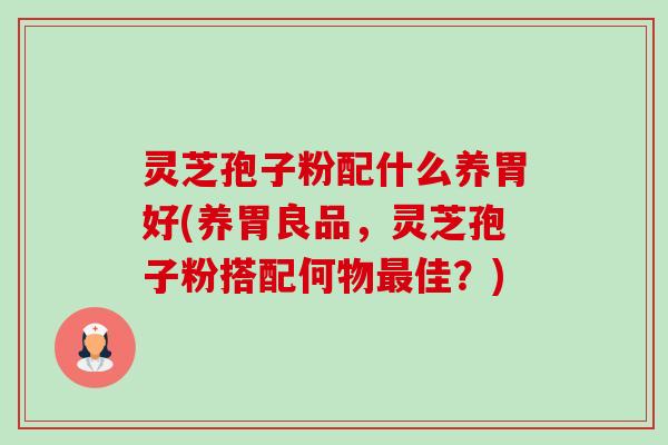 灵芝孢子粉配什么养胃好(养胃良品,灵芝孢子粉搭配何物最佳?)-第1张图片-卓越灵芝孢子粉 灵芝孢子粉配什么养胃好(养胃良品,灵芝孢子粉搭配何物最佳?)-第1张图片-卓越灵芝孢子粉