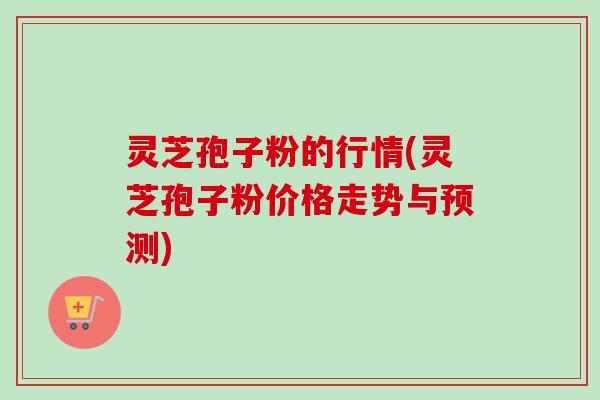 灵芝孢子粉的行情(灵芝孢子粉价格走势与预测)-第1张图片-卓越灵芝孢子粉
