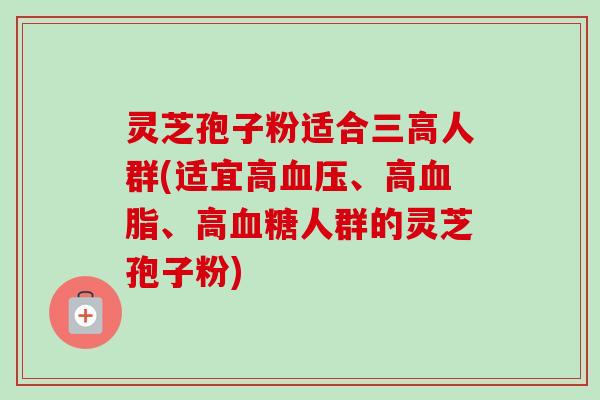 灵芝孢子粉适合三高人群(适宜高血压、高血脂、高血糖人群的灵芝孢子粉)-第1张图片-卓越灵芝孢子粉