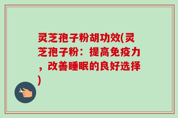 灵芝孢子粉胡功效(灵芝孢子粉：提高免疫力，改善睡眠的良好选择)-第1张图片-卓越灵芝孢子粉