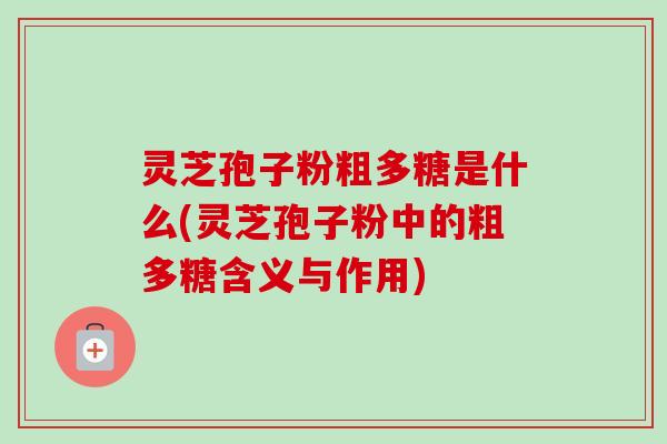 灵芝孢子粉粗多糖是什么(灵芝孢子粉中的粗多糖含义与作用)-第1张图片-卓越灵芝孢子粉