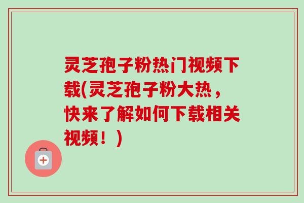 灵芝孢子粉热门视频下载(灵芝孢子粉大热,快来了解如何下载相关视频!)-第1张图片-卓越灵芝孢子粉 灵芝孢子粉热门视频下载(灵芝孢子粉大热,快来了解如何下载相关视频!)-第1张图片-卓越灵芝孢子粉