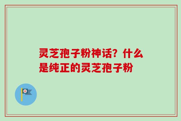 灵芝孢子粉神话?什么是纯正的灵芝孢子粉-第1张图片-卓越灵芝孢子粉 灵芝孢子粉神话?什么是纯正的灵芝孢子粉-第1张图片-卓越灵芝孢子粉