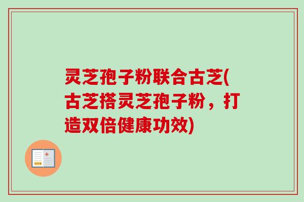 灵芝孢子粉联合古芝(古芝搭灵芝孢子粉,打造双倍健康功效)-第1张图片-卓越灵芝孢子粉 灵芝孢子粉联合古芝(古芝搭灵芝孢子粉,打造双倍健康功效)-第1张图片-卓越灵芝孢子粉
