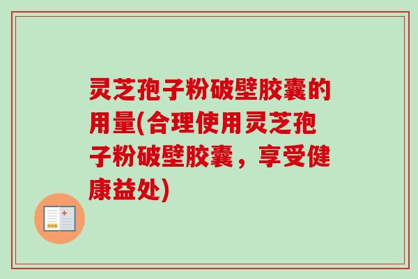 灵芝孢子粉破壁胶囊的用量(合理使用灵芝孢子粉破壁胶囊,享受健康益处)-第1张图片-卓越灵芝孢子粉 灵芝孢子粉破壁胶囊的用量(合理使用灵芝孢子粉破壁胶囊,享受健康益处)-第1张图片-卓越灵芝孢子粉