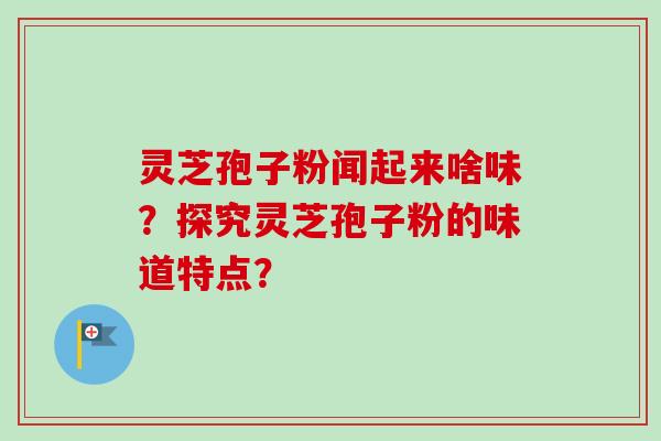 灵芝孢子粉闻起来啥味?探究灵芝孢子粉的味道特点?-第1张图片-卓越灵芝孢子粉 灵芝孢子粉闻起来啥味?探究灵芝孢子粉的味道特点?-第1张图片-卓越灵芝孢子粉