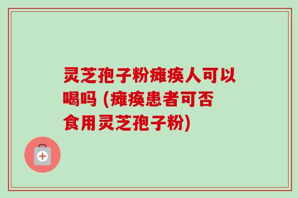 灵芝孢子粉瘫痪人可以喝吗 (瘫痪患者可否食用灵芝孢子粉)-第1张图片-卓越灵芝孢子粉 灵芝孢子粉瘫痪人可以喝吗 (瘫痪患者可否食用灵芝孢子粉)-第1张图片-卓越灵芝孢子粉