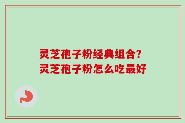 灵芝孢子粉经典组合？灵芝孢子粉怎么吃最好-第1张图片-卓越灵芝孢子粉