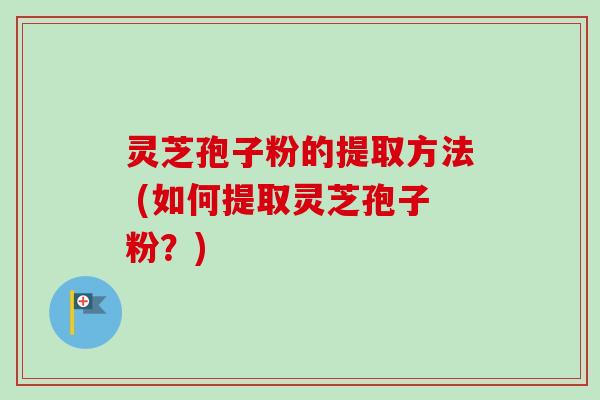 灵芝孢子粉的提取方法 (如何提取灵芝孢子粉?)-第1张图片-卓越灵芝孢子粉 灵芝孢子粉的提取方法 (如何提取灵芝孢子粉?)-第1张图片-卓越灵芝孢子粉