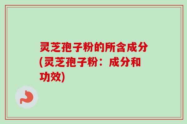 灵芝孢子粉的所含成分(灵芝孢子粉:成分和功效)-第1张图片-卓越灵芝孢子粉 灵芝孢子粉的所含成分(灵芝孢子粉:成分和功效)-第1张图片-卓越灵芝孢子粉