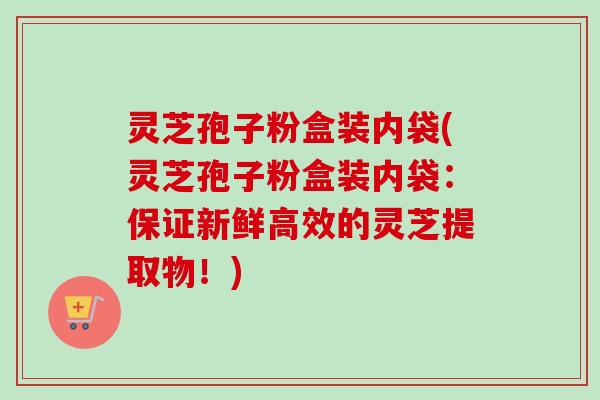 灵芝孢子粉盒装内袋(灵芝孢子粉盒装内袋:保证新鲜高效的灵芝提取物!)-第1张图片-卓越灵芝孢子粉 灵芝孢子粉盒装内袋(灵芝孢子粉盒装内袋:保证新鲜高效的灵芝提取物!)-第1张图片-卓越灵芝孢子粉