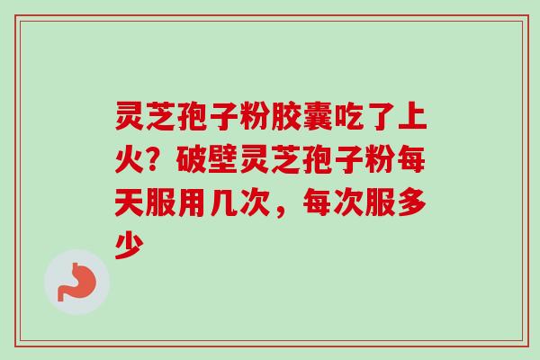 灵芝孢子粉胶囊吃了上火?破壁灵芝孢子粉每天服用几次,每次服多少-第1张图片-卓越灵芝孢子粉 灵芝孢子粉胶囊吃了上火?破壁灵芝孢子粉每天服用几次,每次服多少-第1张图片-卓越灵芝孢子粉