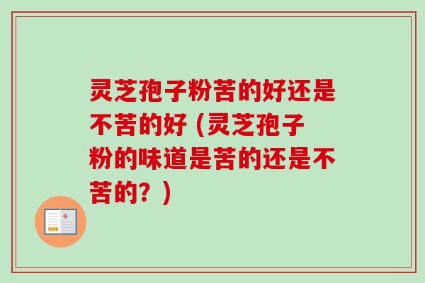 灵芝孢子粉苦的好还是不苦的好 (灵芝孢子粉的味道是苦的还是不苦的?)-第1张图片-卓越灵芝孢子粉 灵芝孢子粉苦的好还是不苦的好 (灵芝孢子粉的味道是苦的还是不苦的?)-第1张图片-卓越灵芝孢子粉
