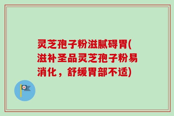 灵芝孢子粉滋腻碍胃(滋补圣品灵芝孢子粉易消化，舒缓胃部不适)-第1张图片-卓越灵芝孢子粉