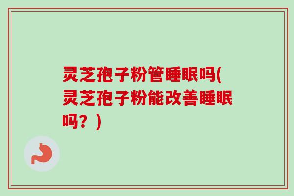 灵芝孢子粉管睡眠吗(灵芝孢子粉能改善睡眠吗？)-第1张图片-卓越灵芝孢子粉