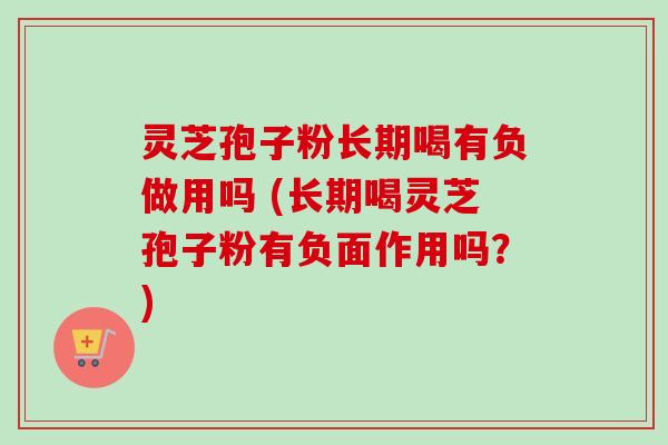 灵芝孢子粉长期喝有负做用吗 (长期喝灵芝孢子粉有负面作用吗？)-第1张图片-卓越灵芝孢子粉