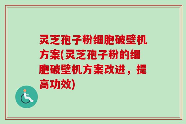灵芝孢子粉细胞破壁机方案(灵芝孢子粉的细胞破壁机方案改进，提高功效)-第1张图片-卓越灵芝孢子粉
