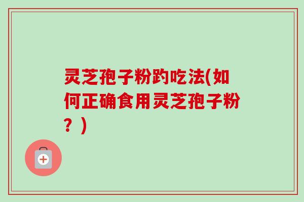 灵芝孢子粉趵吃法(如何正确食用灵芝孢子粉？)-第1张图片-卓越灵芝孢子粉