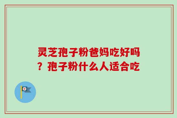 灵芝孢子粉爸妈吃好吗?孢子粉什么人适合吃-第1张图片-卓越灵芝孢子粉 灵芝孢子粉爸妈吃好吗?孢子粉什么人适合吃-第1张图片-卓越灵芝孢子粉