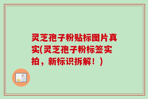 灵芝孢子粉贴标图片真实(灵芝孢子粉标签实拍,新标识拆解!)-第1张图片-卓越灵芝孢子粉 灵芝孢子粉贴标图片真实(灵芝孢子粉标签实拍,新标识拆解!)-第1张图片-卓越灵芝孢子粉