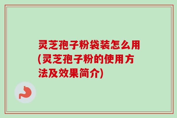 灵芝孢子粉袋装怎么用(灵芝孢子粉的使用方法及效果简介)-第1张图片-卓越灵芝孢子粉 灵芝孢子粉袋装怎么用(灵芝孢子粉的使用方法及效果简介)-第1张图片-卓越灵芝孢子粉