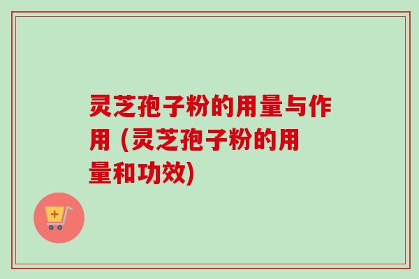 灵芝孢子粉的用量与作用 (灵芝孢子粉的用量和功效)-第1张图片-卓越灵芝孢子粉