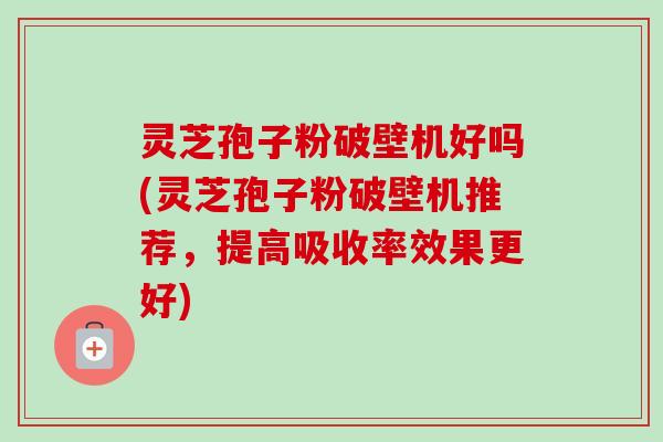 灵芝孢子粉破壁机好吗(灵芝孢子粉破壁机推荐,提高吸收率效果更好)-第1张图片-卓越灵芝孢子粉 灵芝孢子粉破壁机好吗(灵芝孢子粉破壁机推荐,提高吸收率效果更好)-第1张图片-卓越灵芝孢子粉