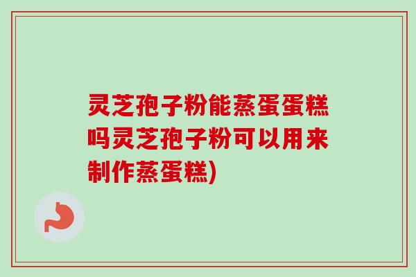 灵芝孢子粉能蒸蛋蛋糕吗灵芝孢子粉可以用来制作蒸蛋糕)-第1张图片-卓越灵芝孢子粉