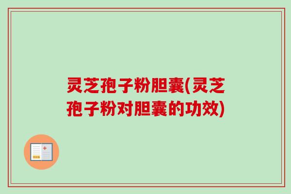 灵芝孢子粉胆囊(灵芝孢子粉对胆囊的功效)-第1张图片-卓越灵芝孢子粉 灵芝孢子粉胆囊(灵芝孢子粉对胆囊的功效)-第1张图片-卓越灵芝孢子粉