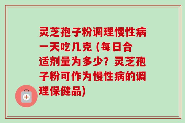 灵芝孢子粉调理慢性病一天吃几克 (每日合适剂量为多少?灵芝孢子粉可作为慢性病的调理保健品)-第1张图片-卓越灵芝孢子粉 灵芝孢子粉调理慢性病一天吃几克 (每日合适剂量为多少?灵芝孢子粉可作为慢性病的调理保健品)-第1张图片-卓越灵芝孢子粉