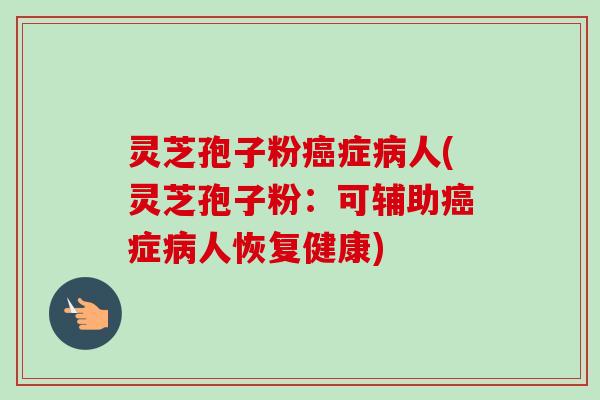 灵芝孢子粉癌症病人(灵芝孢子粉:可辅助癌症病人恢复健康)-第1张图片-卓越灵芝孢子粉 灵芝孢子粉癌症病人(灵芝孢子粉:可辅助癌症病人恢复健康)-第1张图片-卓越灵芝孢子粉