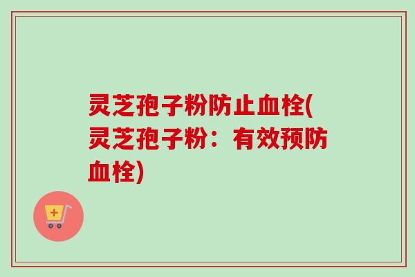 灵芝孢子粉防止血栓(灵芝孢子粉:有效预防血栓)-第1张图片-卓越灵芝孢子粉 灵芝孢子粉防止血栓(灵芝孢子粉:有效预防血栓)-第1张图片-卓越灵芝孢子粉