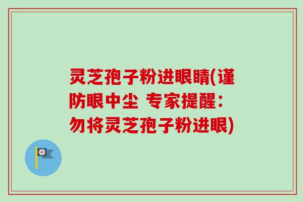 灵芝孢子粉进眼睛(谨防眼中尘 专家提醒:勿将灵芝孢子粉进眼)-第1张图片-卓越灵芝孢子粉 灵芝孢子粉进眼睛(谨防眼中尘 专家提醒:勿将灵芝孢子粉进眼)-第1张图片-卓越灵芝孢子粉