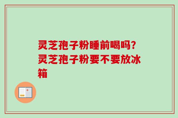 灵芝孢子粉睡前喝吗?灵芝孢子粉要不要放冰箱-第1张图片-卓越灵芝孢子粉 灵芝孢子粉睡前喝吗?灵芝孢子粉要不要放冰箱-第1张图片-卓越灵芝孢子粉