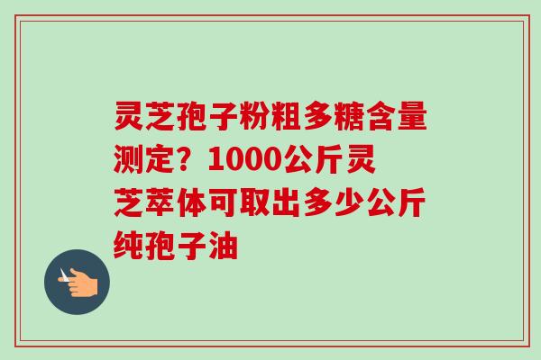 灵芝孢子粉粗多糖含量测定?1000公斤灵芝萃体可取出多少公斤纯孢子油-第1张图片-卓越灵芝孢子粉 灵芝孢子粉粗多糖含量测定?1000公斤灵芝萃体可取出多少公斤纯孢子油-第1张图片-卓越灵芝孢子粉