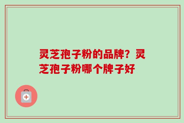 灵芝孢子粉的品牌?灵芝孢子粉哪个牌子好-第1张图片-卓越灵芝孢子粉 灵芝孢子粉的品牌?灵芝孢子粉哪个牌子好-第1张图片-卓越灵芝孢子粉