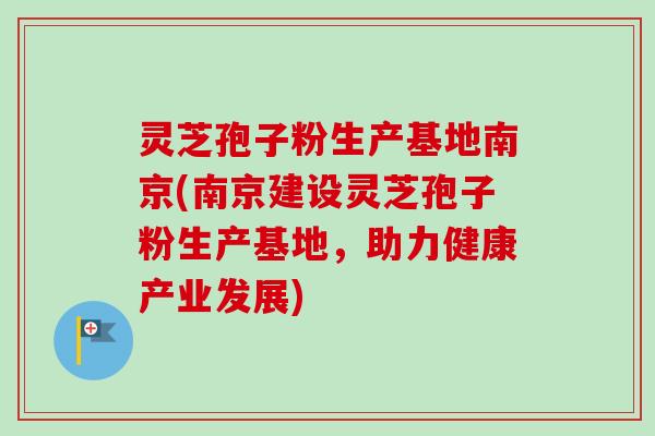 灵芝孢子粉生产基地南京(南京建设灵芝孢子粉生产基地,助力健康产业发展)-第1张图片-卓越灵芝孢子粉 灵芝孢子粉生产基地南京(南京建设灵芝孢子粉生产基地,助力健康产业发展)-第1张图片-卓越灵芝孢子粉