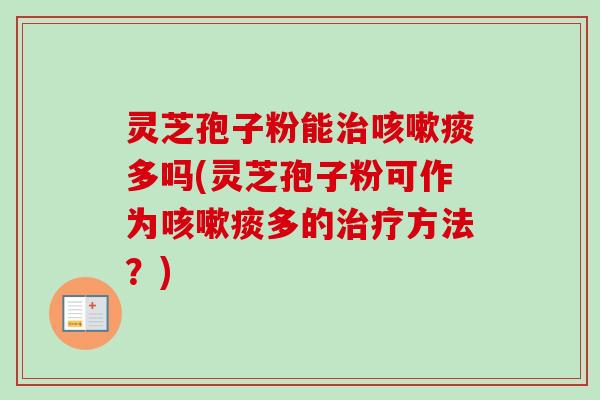 灵芝孢子粉能治咳嗽痰多吗(灵芝孢子粉可作为咳嗽痰多的治疗方法?)-第1张图片-卓越灵芝孢子粉 灵芝孢子粉能治咳嗽痰多吗(灵芝孢子粉可作为咳嗽痰多的治疗方法?)-第1张图片-卓越灵芝孢子粉